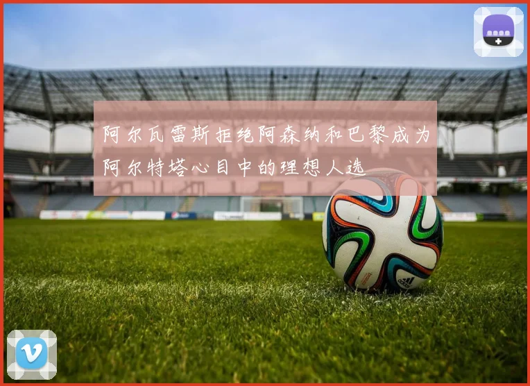 阿尔瓦雷斯拒绝阿森纳和巴黎成为阿尔特塔心目中的理想人选