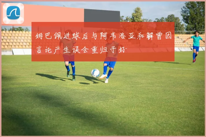 姆巴佩进球后与阿韦洛亚和解曾因言论产生误会重归于好