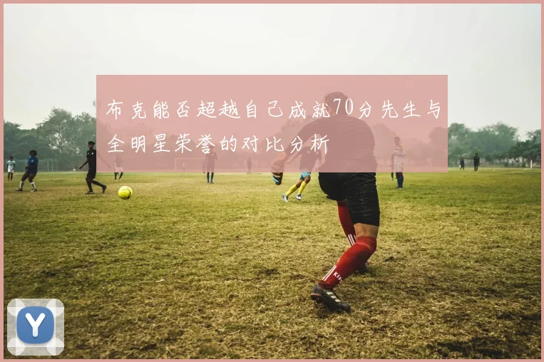 布克能否超越自己成就70分先生与全明星荣誉的对比分析