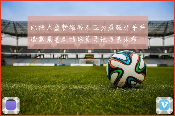 比朔夫盛赞维蒂尼亚为最强对手并透露最喜欢的球员是他与基米希