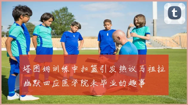 塔图姆训练中扣篮引发热议马祖拉幽默回应医学院未毕业的趣事