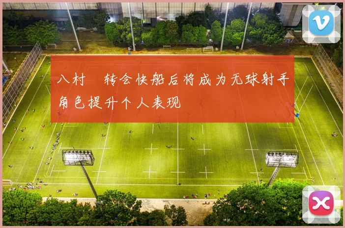 八村塁转会快船后将成为无球射手角色提升个人表现