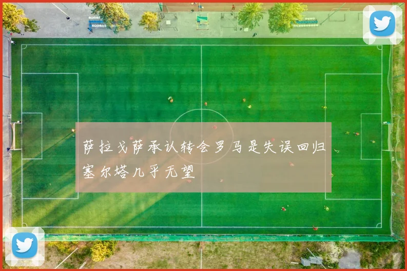 萨拉戈萨承认转会罗马是失误回归塞尔塔几乎无望