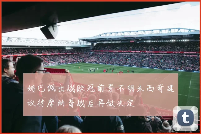 姆巴佩出战欧冠前景不明米西奇建议待摩纳哥战后再做决定