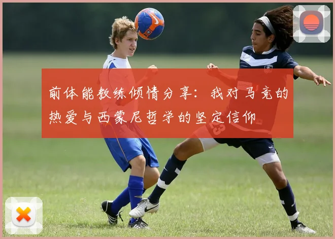 前体能教练倾情分享：我对马竞的热爱与西蒙尼哲学的坚定信仰