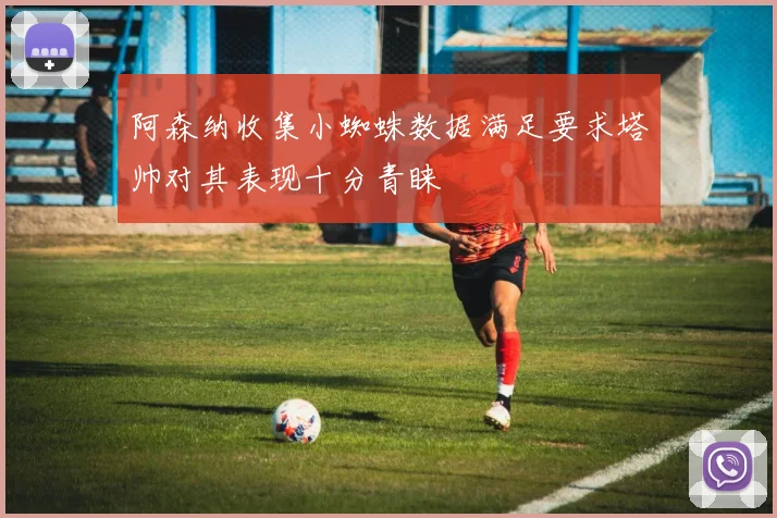 阿森纳收集小蜘蛛数据满足要求塔帅对其表现十分青睐