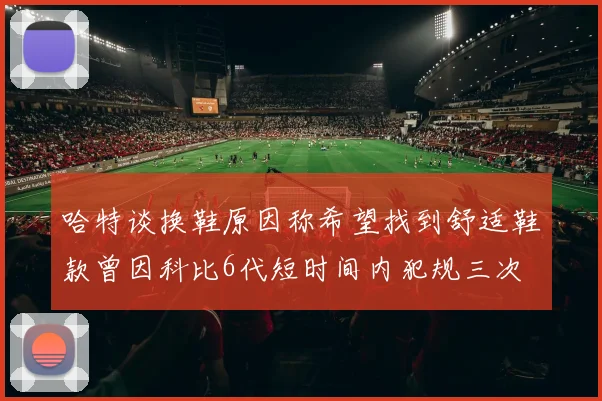 哈特谈换鞋原因称希望找到舒适鞋款曾因科比6代短时间内犯规三次