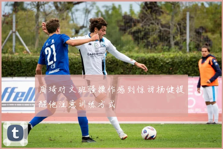 周琦对文班骚操作感到惊讶杨健提醒他注意训练方式