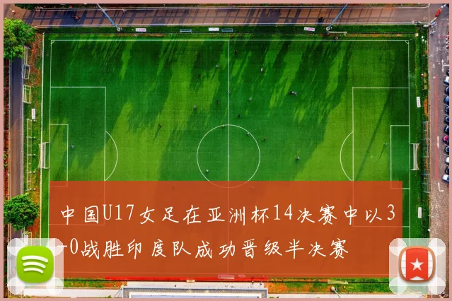 中国U17女足在亚洲杯14决赛中以3-0战胜印度队成功晋级半决赛