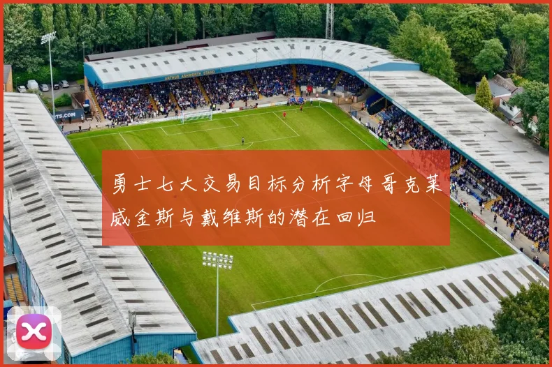 勇士七大交易目标分析字母哥克莱威金斯与戴维斯的潜在回归