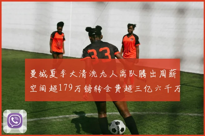曼城夏季大清洗九人离队腾出周薪空间超179万镑转会费超三亿六千万欧元