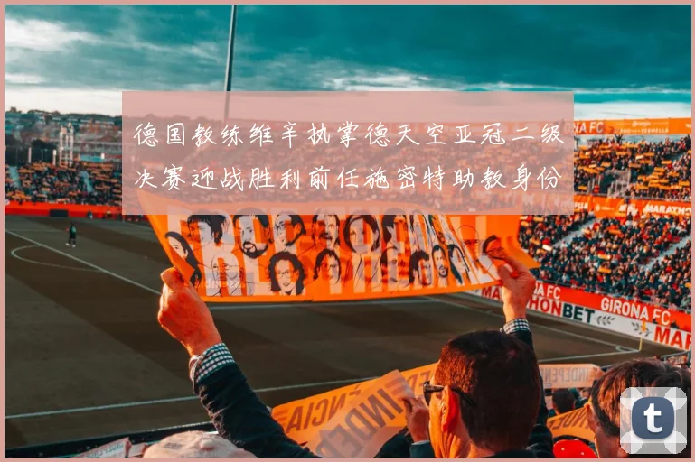 德国教练维辛执掌德天空亚冠二级决赛迎战胜利前任施密特助教身份引关注
