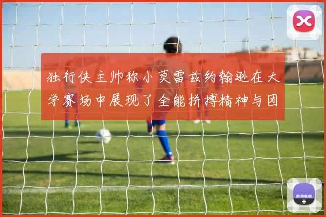 独行侠主帅称小莫雷兹约翰逊在大学赛场中展现了全能拼搏精神与团队奉献精神