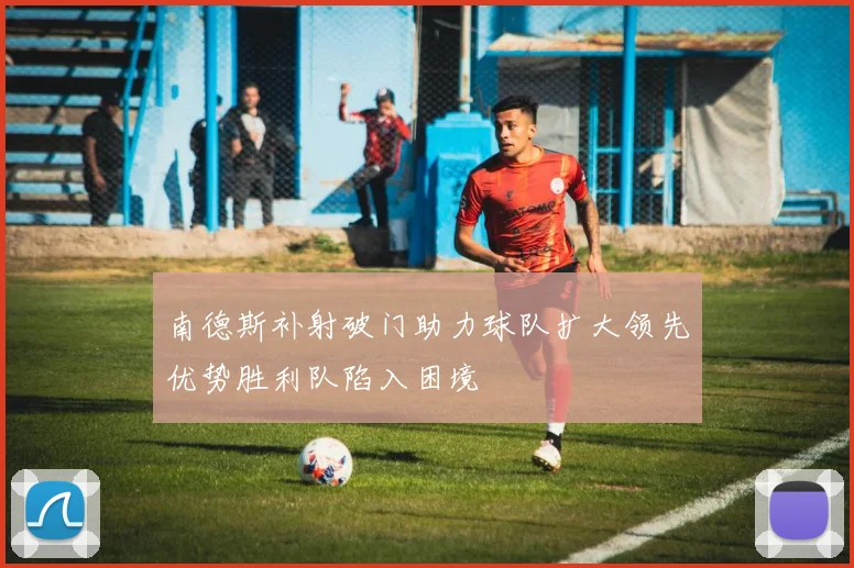 南德斯补射破门助力球队扩大领先优势胜利队陷入困境