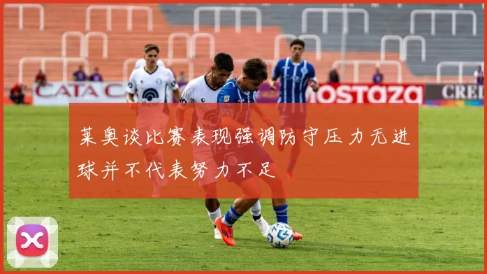 莱奥谈比赛表现强调防守压力无进球并不代表努力不足