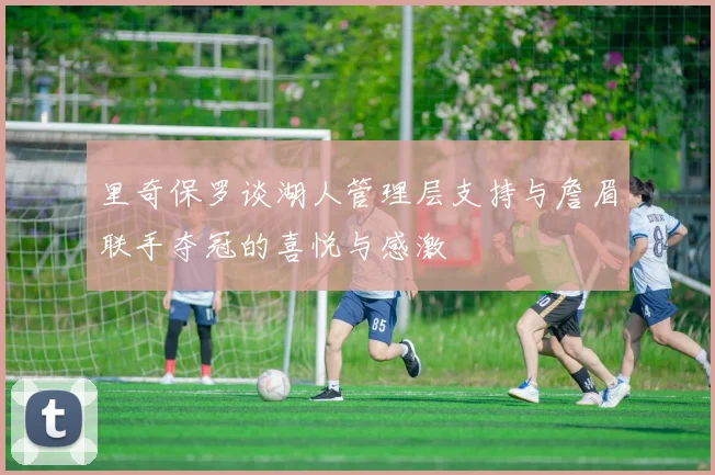 里奇保罗谈湖人管理层支持与詹眉联手夺冠的喜悦与感激