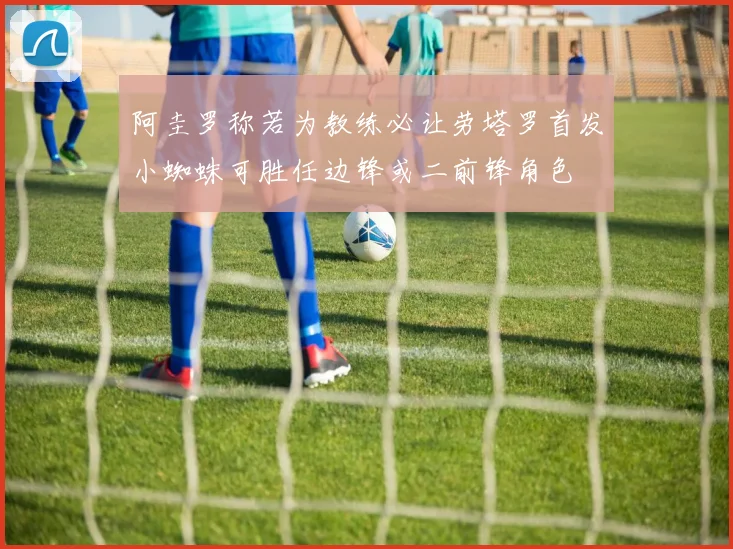 阿圭罗称若为教练必让劳塔罗首发小蜘蛛可胜任边锋或二前锋角色