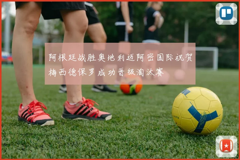 阿根廷战胜奥地利迈阿密国际祝贺梅西德保罗成功晋级淘汰赛