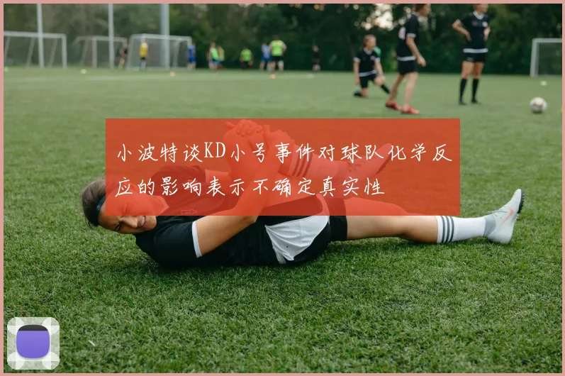 小波特谈KD小号事件对球队化学反应的影响表示不确定真实性