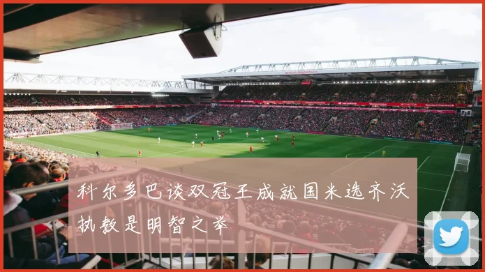 科尔多巴谈双冠王成就国米选齐沃执教是明智之举