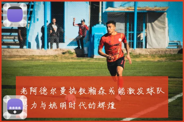 老阿德尔曼执教瀚森或能激发球队潜力与姚明时代的辉煌