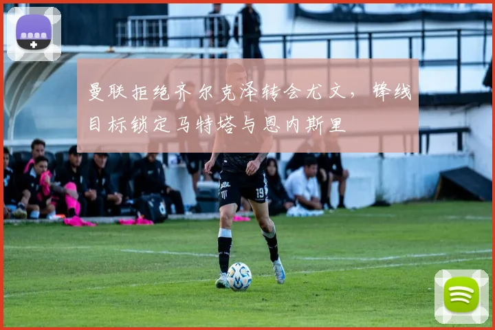 曼联拒绝齐尔克泽转会尤文，锋线目标锁定马特塔与恩内斯里