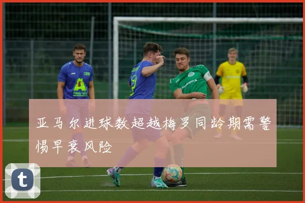 亚马尔进球数超越梅罗同龄期需警惕早衰风险