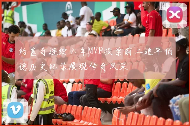 约基奇连续六年MVP投票前二追平伯德历史纪录展现传奇风采