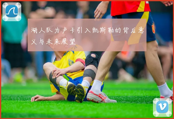 湖人队为卢卡引入凯斯勒的背后意义与未来展望