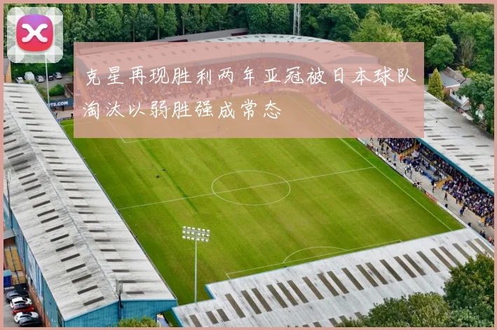 克星再现胜利两年亚冠被日本球队淘汰以弱胜强成常态