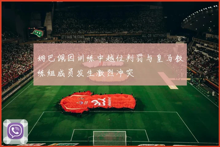 姆巴佩因训练中越位判罚与皇马教练组成员发生激烈冲突