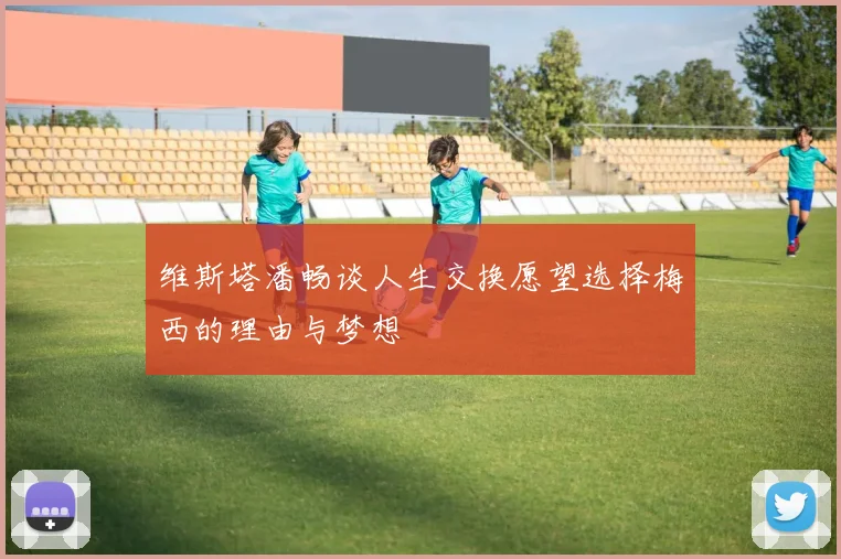 维斯塔潘畅谈人生交换愿望选择梅西的理由与梦想